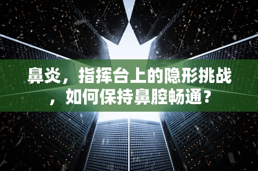 鼻炎，指挥台上的隐形挑战，如何保持鼻腔畅通？