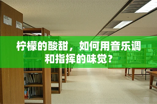 柠檬的酸甜，如何用音乐调和指挥的味觉？