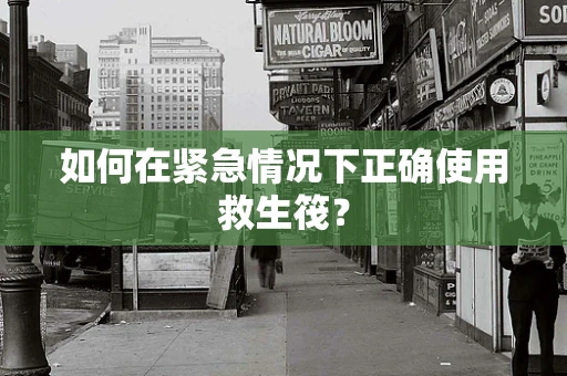 如何在紧急情况下正确使用救生筏？