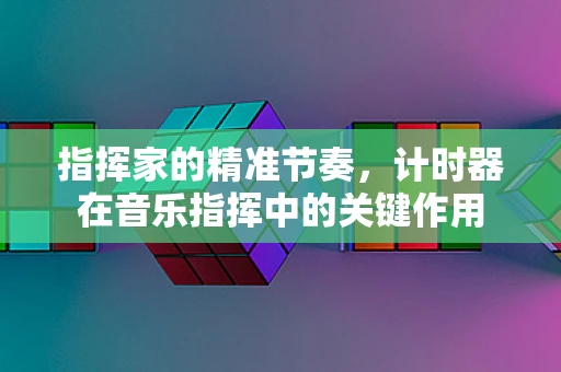 指挥家的精准节奏，计时器在音乐指挥中的关键作用