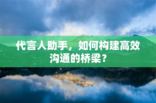 代言人助手，如何构建高效沟通的桥梁？