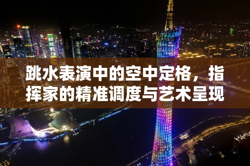 跳水表演中的空中定格，指挥家的精准调度与艺术呈现