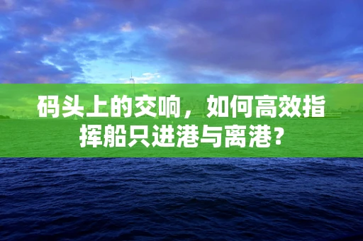 码头上的交响，如何高效指挥船只进港与离港？