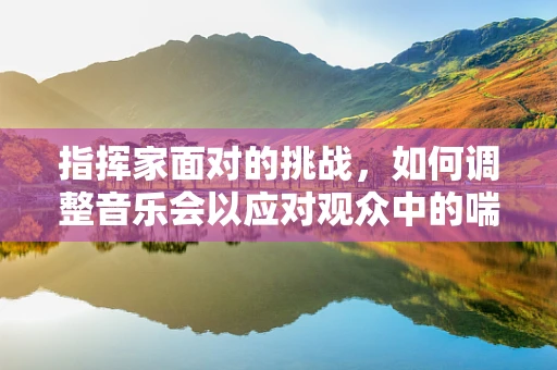 指挥家面对的挑战，如何调整音乐会以应对观众中的喘息性支气管炎患者？