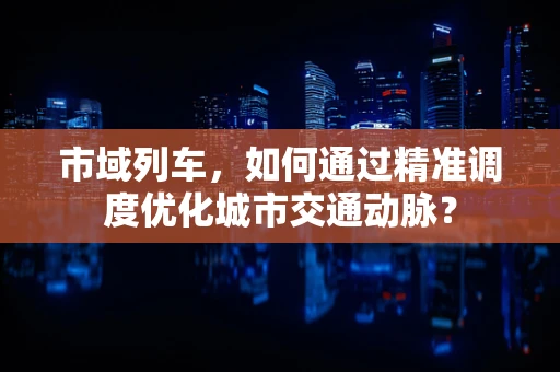 市域列车，如何通过精准调度优化城市交通动脉？