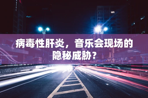 病毒性肝炎，音乐会现场的隐秘威胁？