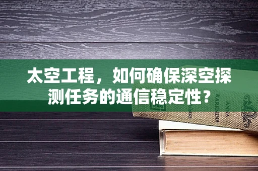 太空工程，如何确保深空探测任务的通信稳定性？