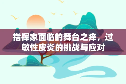 指挥家面临的舞台之痒，过敏性皮炎的挑战与应对