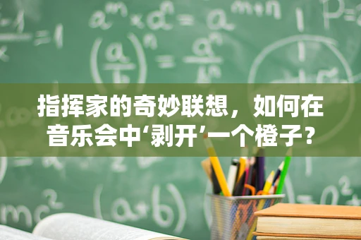 指挥家的奇妙联想，如何在音乐会中‘剥开’一个橙子？