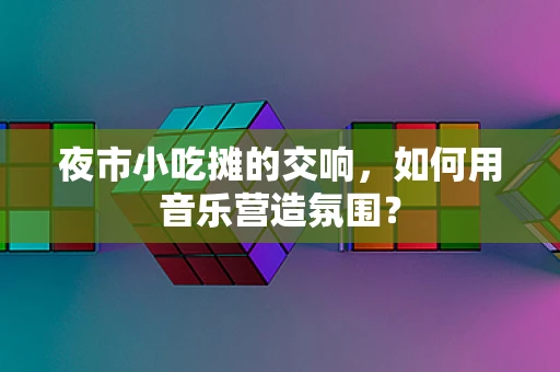 夜市小吃摊的交响，如何用音乐营造氛围？