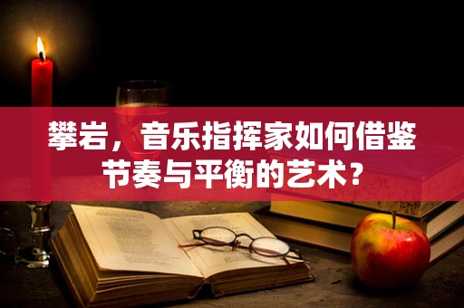 攀岩，音乐指挥家如何借鉴节奏与平衡的艺术？