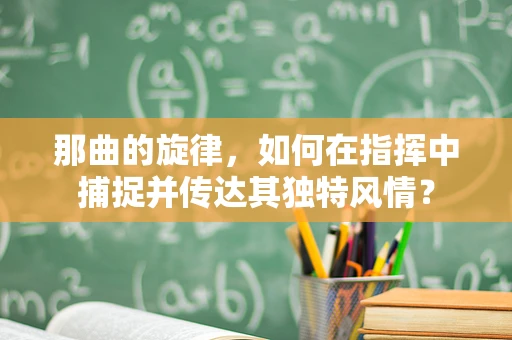 那曲的旋律，如何在指挥中捕捉并传达其独特风情？