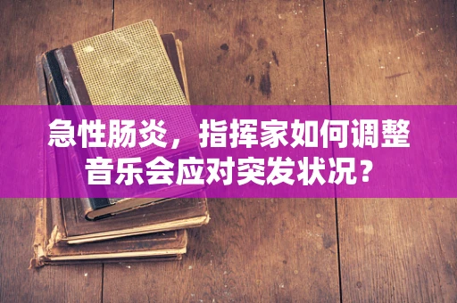 急性肠炎，指挥家如何调整音乐会应对突发状况？