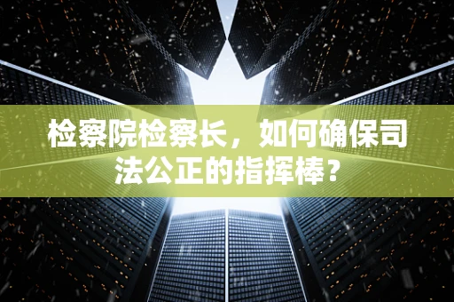 检察院检察长，如何确保司法公正的指挥棒？