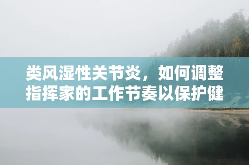 类风湿性关节炎，如何调整指挥家的工作节奏以保护健康？