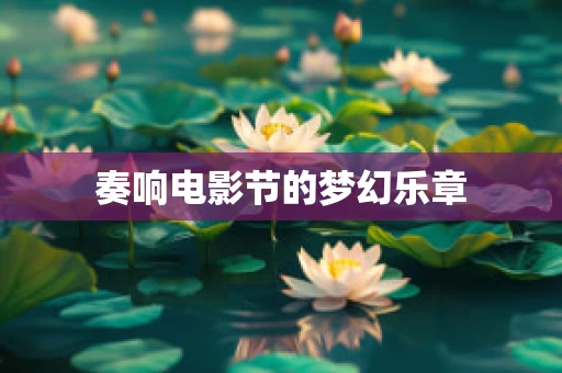 奏响电影节的梦幻乐章