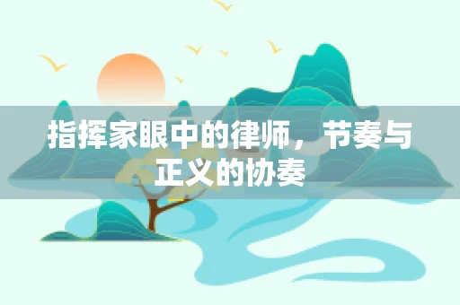 指挥家眼中的律师，节奏与正义的协奏