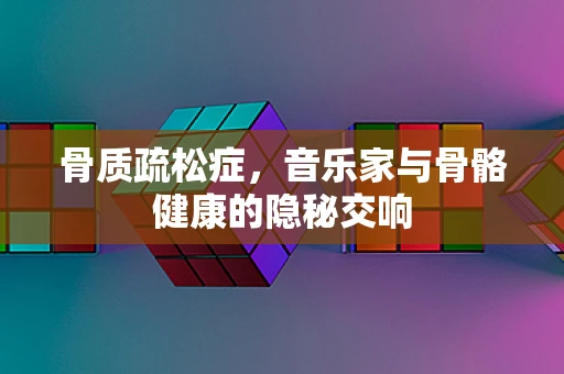 骨质疏松症，音乐家与骨骼健康的隐秘交响