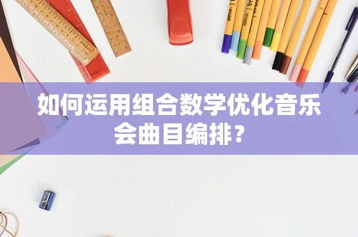 如何运用组合数学优化音乐会曲目编排？