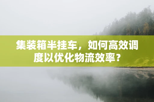 集装箱半挂车，如何高效调度以优化物流效率？