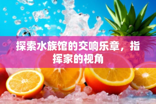 探索水族馆的交响乐章，指挥家的视角