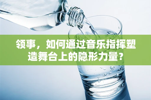 领事，如何通过音乐指挥塑造舞台上的隐形力量？